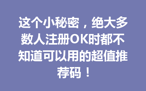 这个小秘密，绝大多数人注册OK时都不知道可以用的超值推荐码！