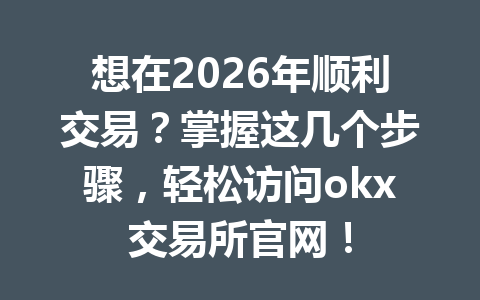 想在2026年顺利交易？掌握这几个步骤，轻松访问okx交易所官网！