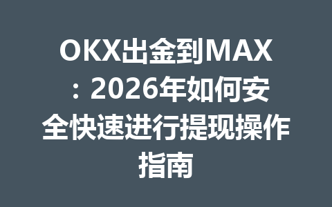 OKX出金到MAX：2026年如何安全快速进行提现操作指南