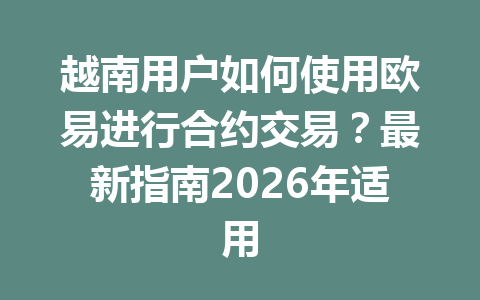 越南用户如何使用欧易进行合约交易？最新指南2026年适用