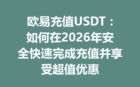 欧易充值USDT：如何在2026年安全快速完成充值并享受超值优惠