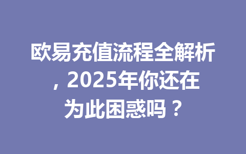 欧易充值流程全解析,2025年你还在为此困惑吗? 欧易充值流程全解析,2025年你还在为此困惑吗?
