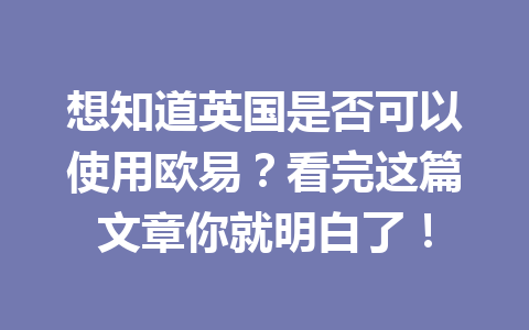 想知道英国是否可以使用欧易？看完这篇文章你就明白了！