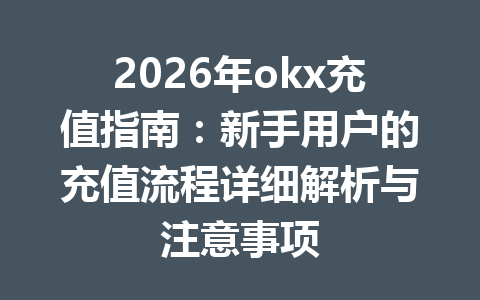 2026年okx充值指南：新手用户的充值流程详细解析与注意事项