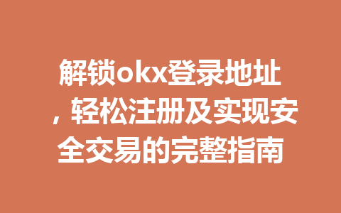 解锁okx登录地址,轻松注册及实现安全交易的完整指南 解锁okx登录地址,轻松注册及实现安全交易的完整指南