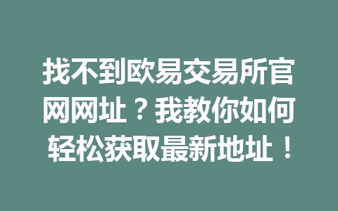 找不到欧易交易所官网网址?我教你如何轻松获取最新地址! 找不到欧易交易所官网网址?我教你如何轻松获取最新地址!