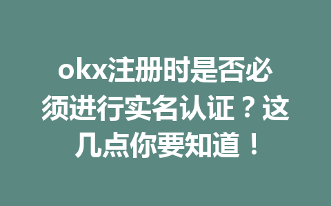 okx注册时是否必须进行实名认证?这几点你要知道! okx注册时是否必须进行实名认证?这几点你要知道!