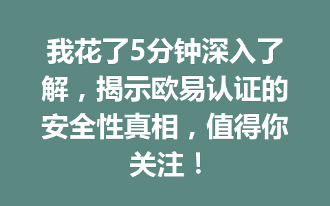 我花了5分钟深入了解,揭示欧易认证的安全性真相,值得你关注! 我花了5分钟深入了解,揭示欧易认证的安全性真相,值得你关注!