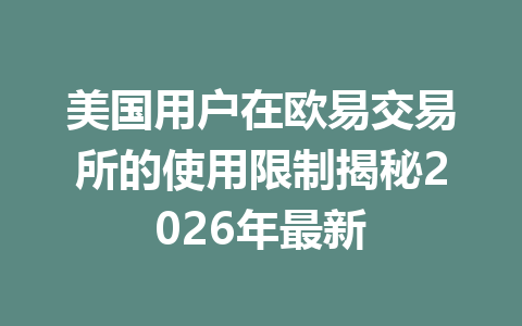 美国用户在欧易交易所的使用限制揭秘2026年最新