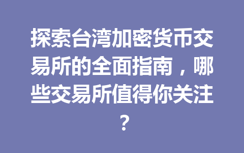 探索台湾加密货币交易所的全面指南，哪些交易所值得你关注？