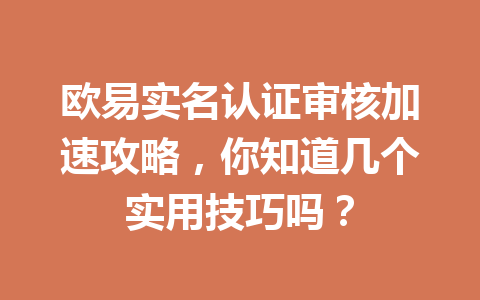 欧易实名认证审核加速攻略，你知道几个实用技巧吗？