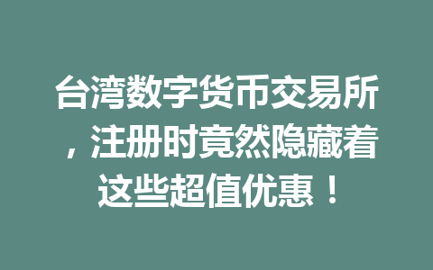 台湾数字货币交易所，注册时竟然隐藏着这些超值优惠！