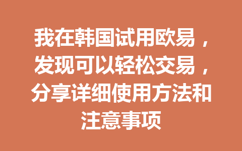 我在韩国试用欧易，发现可以轻松交易，分享详细使用方法和注意事项