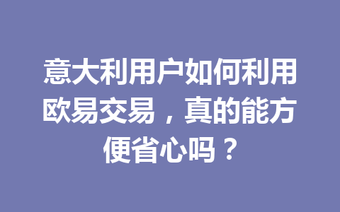 意大利用户如何利用欧易交易，真的能方便省心吗？
