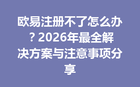 欧易注册不了怎么办？2026年最全解决方案与注意事项分享