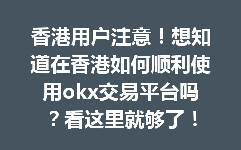 香港用户注意！想知道在香港如何顺利使用okx交易平台吗？看这里就够了！