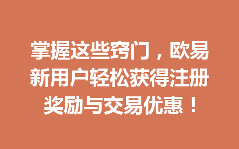 掌握这些窍门，欧易新用户轻松获得注册奖励与交易优惠！