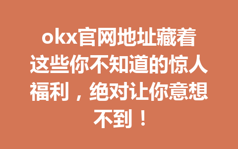 okx官网地址藏着这些你不知道的惊人福利，绝对让你意想不到！