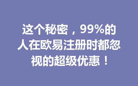 这个秘密,99%的人在欧易注册时都忽视的超级优惠! 这个秘密,99%的人在欧易注册时都忽视的超级优惠!
