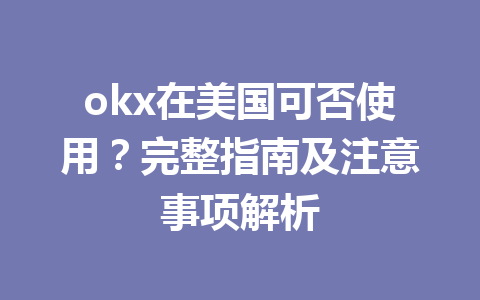 okx在美国可否使用？完整指南及注意事项解析