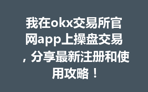 我在okx交易所官网app上操盘交易，分享最新注册和使用攻略！