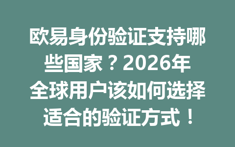 欧易身份验证支持哪些国家?2026年全球用户该如何选择适合的验证方式! 欧易身份验证支持哪些国家?2026年全球用户该如何选择适合的验证方式!