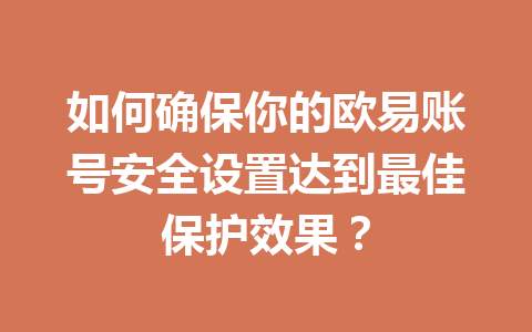 如何确保你的欧易账号安全设置达到最佳保护效果？
