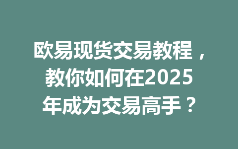 欧易现货交易教程，教你如何在2025年成为交易高手？