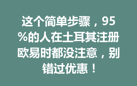 这个简单步骤，95%的人在土耳其注册欧易时都没注意，别错过优惠！