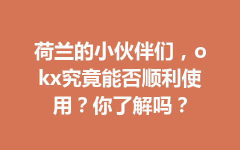 荷兰的小伙伴们,okx究竟能否顺利使用?你了解吗? 荷兰的小伙伴们,okx究竟能否顺利使用?你了解吗?