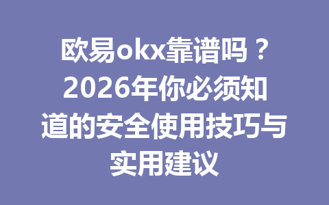 欧易okx靠谱吗？2026年你必须知道的安全使用技巧与实用建议