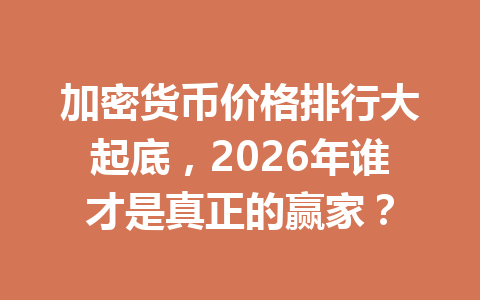 加密货币价格排行大起底，2026年谁才是真正的赢家？