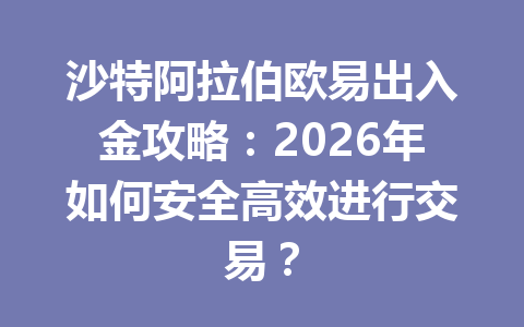 沙特阿拉伯欧易出入金攻略:2026年如何安全高效进行交易? 沙特阿拉伯欧易出入金攻略:2026年如何安全高效进行交易?