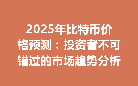 2025年比特币价格预测：投资者不可错过的市场趋势分析