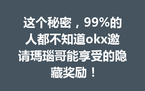 这个秘密,99%的人都不知道okx邀请瑪瑙哥能享受的隐藏奖励! 这个秘密,99%的人都不知道okx邀请瑪瑙哥能享受的隐藏奖励!