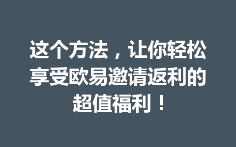 这个方法,让你轻松享受欧易邀请返利的超值福利! 这个方法,让你轻松享受欧易邀请返利的超值福利!