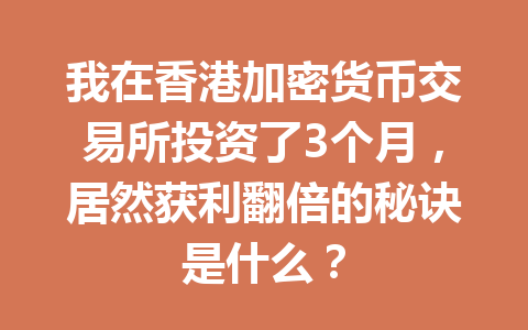 我在香港加密货币交易所投资了3个月,居然获利翻倍的秘诀是什么? 我在香港加密货币交易所投资了3个月,居然获利翻倍的秘诀是什么?