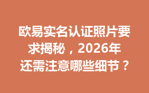 欧易实名认证照片要求揭秘，2026年还需注意哪些细节？