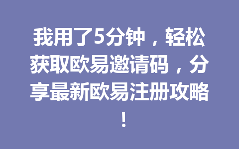 我用了5分钟，轻松获取欧易邀请码，分享最新欧易注册攻略！