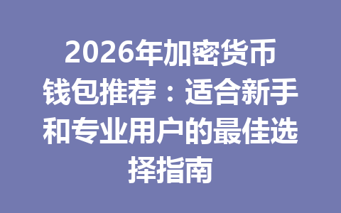 2026年加密货币钱包推荐：适合新手和专业用户的最佳选择指南
