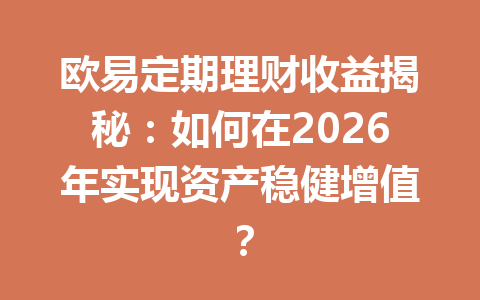 欧易定期理财收益揭秘：如何在2026年实现资产稳健增值？