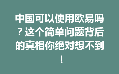 中国可以使用欧易吗？这个简单问题背后的真相你绝对想不到！