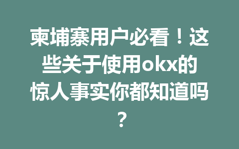 柬埔寨用户必看！这些关于使用okx的惊人事实你都知道吗？