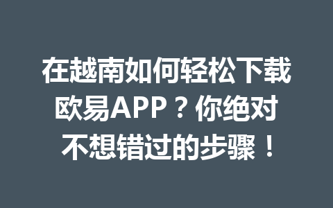 在越南如何轻松下载欧易APP?你绝对不想错过的步骤! 在越南如何轻松下载欧易APP?你绝对不想错过的步骤!