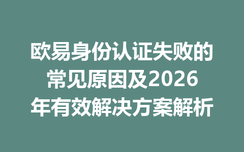 欧易身份认证失败的常见原因及2026年有效解决方案解析