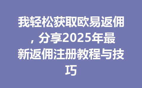 我轻松获取欧易返佣，分享2025年最新返佣注册教程与技巧