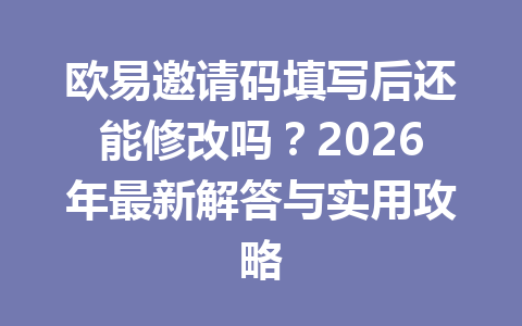 欧易邀请码填写后还能修改吗？2026年最新解答与实用攻略