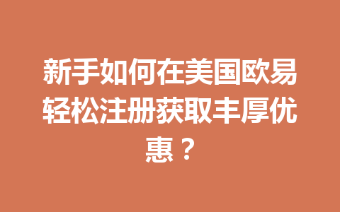 新手如何在美国欧易轻松注册获取丰厚优惠？