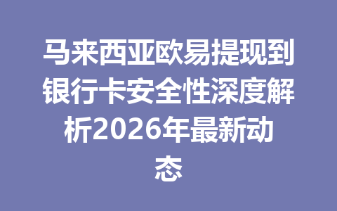 马来西亚欧易提现到银行卡安全性深度解析2026年最新动态 马来西亚欧易提现到银行卡安全性深度解析2026年最新动态