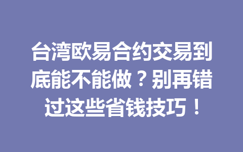 台湾欧易合约交易到底能不能做？别再错过这些省钱技巧！